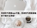 天津天气预报app下载，天津天气预报准确的下载什么预报？