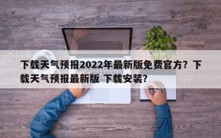 下载天气预报2022年最新版免费官方？下载天气预报最新版 下载安装？