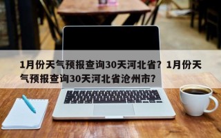 1月份天气预报查询30天河北省？1月份天气预报查询30天河北省沧州市？