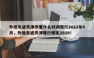 外地车进天津市里什么时间限行2022年6月，外地车进天津限行规定2020！