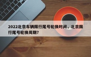 2022北京车辆限行尾号轮换时间，北京限行尾号轮换周期？