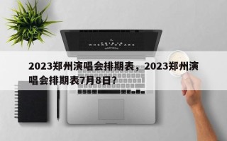 2023郑州演唱会排期表，2023郑州演唱会排期表7月8日？