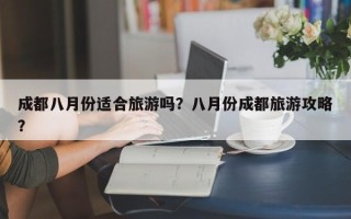 成都八月份适合旅游吗？八月份成都旅游攻略？