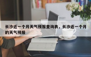 长沙近一个月天气预报查询表，长沙近一个月的天气预报