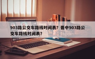 903路公交车路线时间表？晋中903路公交车路线时间表？