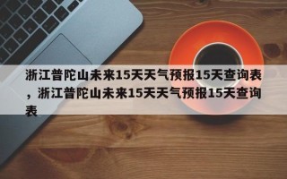 浙江普陀山未来15天天气预报15天查询表，浙江普陀山未来15天天气预报15天查询表