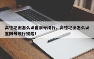 高德地图怎么设置限号绕行，高德地图怎么设置限号绕行提醒！