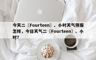 今天二〖Fourteen〗、小时天气预报怎样，今日天气二〖Fourteen〗、小时？