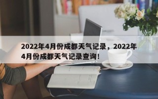 2022年4月份成都天气记录，2022年4月份成都天气记录查询！