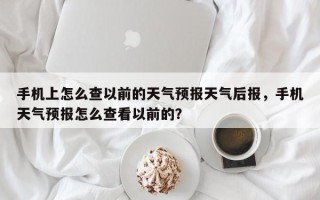 手机上怎么查以前的天气预报天气后报，手机天气预报怎么查看以前的？