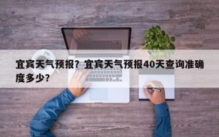 宜宾天气预报？宜宾天气预报40天查询准确度多少？