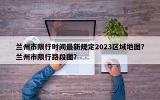 兰州市限行时间最新规定2023区域地图？兰州市限行路段图？