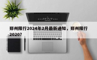 郑州限行2024年2月最新通知，郑州限行2020？