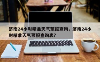 济南24小时精准天气预报查询，济南24小时精准天气预报查询表？