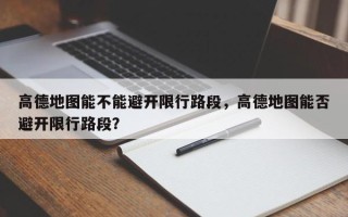 高德地图能不能避开限行路段，高德地图能否避开限行路段？