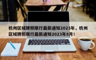 杭州区域牌照限行最新通知2023年，杭州区域牌照限行最新通知2023年8月！