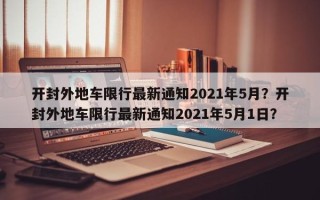 开封外地车限行最新通知2021年5月？开封外地车限行最新通知2021年5月1日？