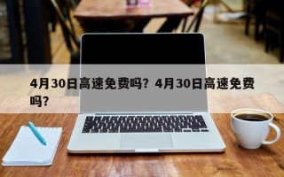 4月30日高速免费吗？4月30日高速免费吗？