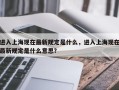 进入上海现在最新规定是什么，进入上海现在最新规定是什么意思？