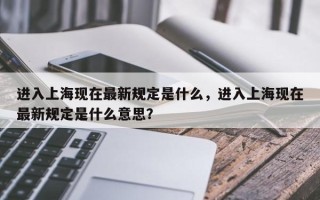 进入上海现在最新规定是什么，进入上海现在最新规定是什么意思？