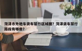 菏泽市外地车货车禁行区域图？菏泽货车禁行路段有哪些？