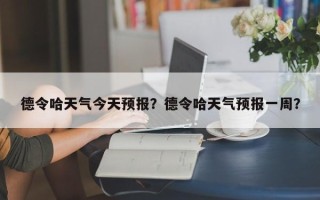 德令哈天气今天预报？德令哈天气预报一周？