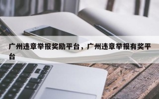 广州违章举报奖励平台，广州违章举报有奖平台