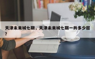 天津未来城七期，天津未来城七期一共多少层？