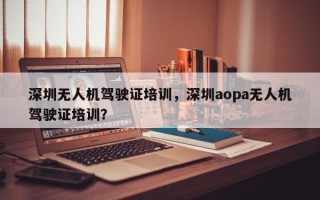 深圳无人机驾驶证培训，深圳aopa无人机驾驶证培训？