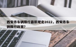 西安市车辆限行最新规定2022，西安市车辆限行政策？