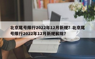 北京尾号限行2022年12月新规？北京尾号限行2022年12月新规解除？