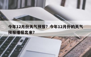 今年12月份天气预报？今年12月份的天气预报播报出来？