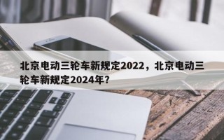 北京电动三轮车新规定2022，北京电动三轮车新规定2024年？