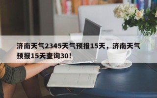 济南天气2345天气预报15天，济南天气预报15天查询30！