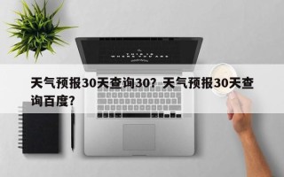 天气预报30天查询30？天气预报30天查询百度？