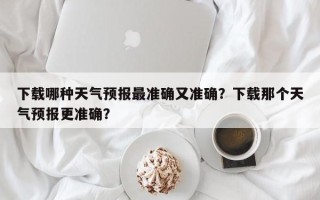 下载哪种天气预报最准确又准确？下载那个天气预报更准确？