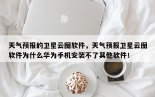 天气预报的卫星云图软件，天气预报卫星云图软件为什么华为手机安装不了其他软件！