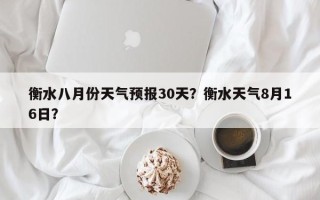 衡水八月份天气预报30天？衡水天气8月16日？