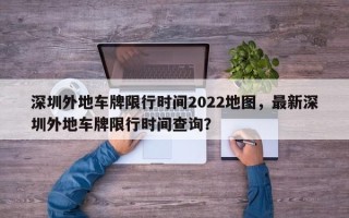 深圳外地车牌限行时间2022地图，最新深圳外地车牌限行时间查询？