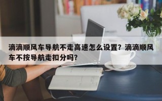 滴滴顺风车导航不走高速怎么设置？滴滴顺风车不按导航走扣分吗？