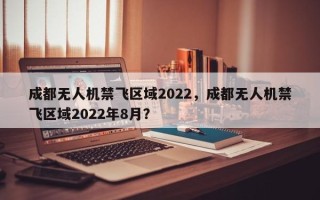 成都无人机禁飞区域2022，成都无人机禁飞区域2022年8月？