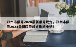 郑州市限号2024最新限号规定，郑州市限号2024最新限号规定询问电话？