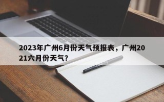 2023年广州6月份天气预报表，广州2021六月份天气？