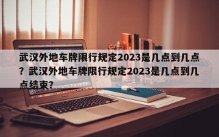 武汉外地车牌限行规定2023是几点到几点？武汉外地车牌限行规定2023是几点到几点结束？