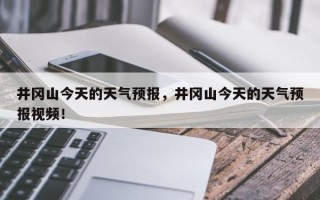 井冈山今天的天气预报，井冈山今天的天气预报视频！