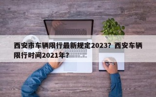 西安市车辆限行最新规定2023？西安车辆限行时间2021年？