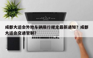 成都大运会外地车辆限行规定最新通知？成都大运会交通管制？