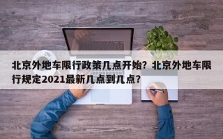 北京外地车限行政策几点开始？北京外地车限行规定2021最新几点到几点？