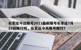 石家庄今日限号2023最新限号石家庄7月19日限行吗，石家庄今天限号限行？