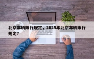 北京车辆限行规定，2025年北京车辆限行规定？